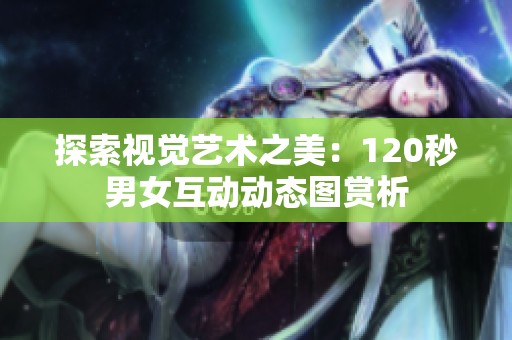 探索视觉艺术之美：120秒男女互动动态图赏析