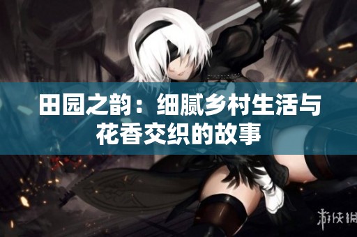 田园之韵：细腻乡村生活与花香交织的故事