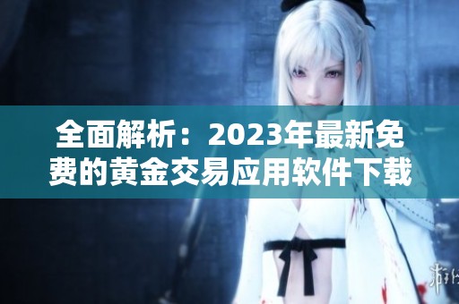 全面解析：2023年最新免费的黄金交易应用软件下载推荐
