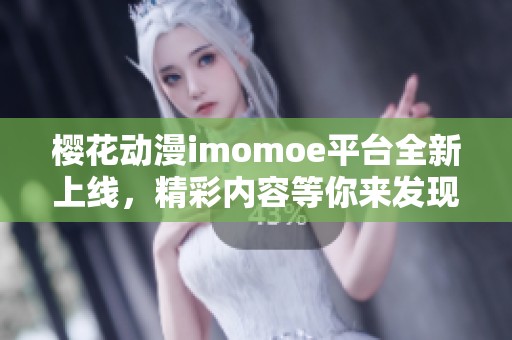 樱花动漫imomoe平台全新上线，精彩内容等你来发现！