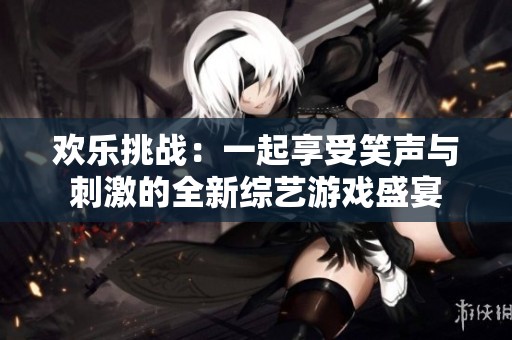 欢乐挑战：一起享受笑声与刺激的全新综艺游戏盛宴