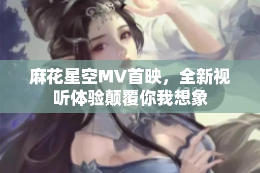 麻花星空MV首映，全新视听体验颠覆你我想象