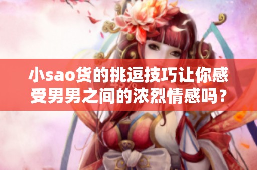 小sao货的挑逗技巧让你感受男男之间的浓烈情感吗？