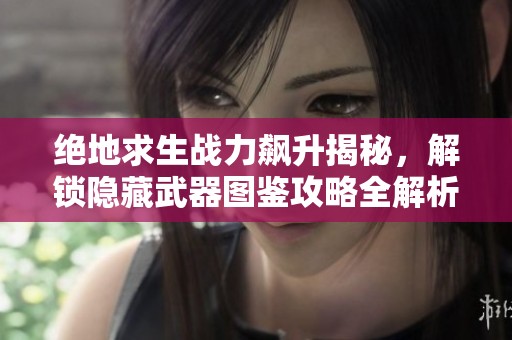 绝地求生战力飙升揭秘，解锁隐藏武器图鉴攻略全解析