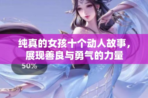 纯真的女孩十个动人故事，展现善良与勇气的力量