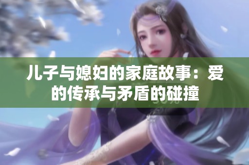 儿子与媳妇的家庭故事：爱的传承与矛盾的碰撞