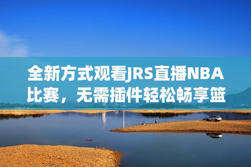 全新方式观看JRS直播NBA比赛，无需插件轻松畅享篮球盛宴