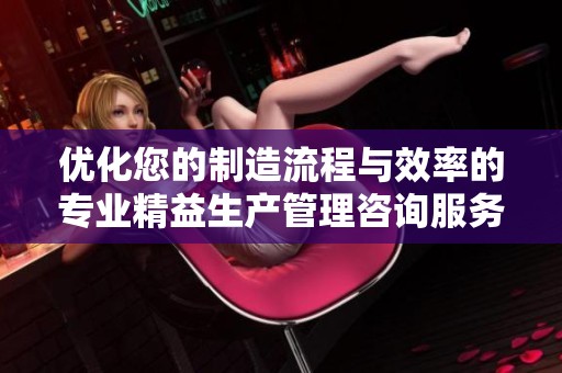优化您的制造流程与效率的专业精益生产管理咨询服务