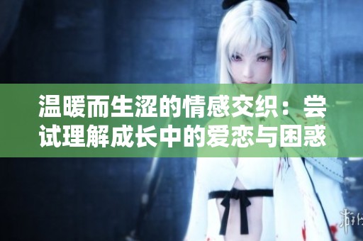 温暖而生涩的情感交织：尝试理解成长中的爱恋与困惑