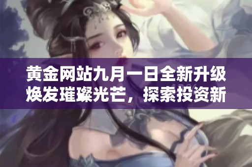 黄金网站九月一日全新升级焕发璀璨光芒，探索投资新机遇