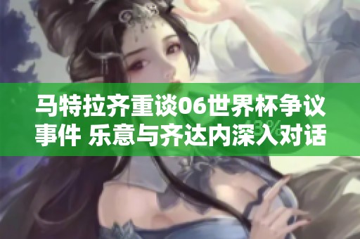 马特拉齐重谈06世界杯争议事件 乐意与齐达内深入对话