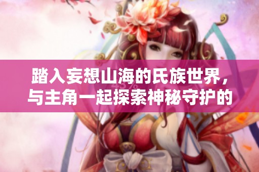 踏入妄想山海的氏族世界，与主角一起探索神秘守护的旅程