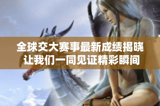 全球交大赛事最新成绩揭晓 让我们一同见证精彩瞬间