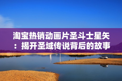 淘宝热销动画片圣斗士星矢：揭开圣域传说背后的故事和魅力