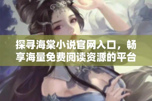 探寻海棠小说官网入口，畅享海量免费阅读资源的平台之旅