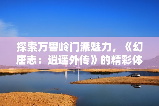 探索万兽岭门派魅力，《幻唐志：逍遥外传》的精彩体验与玩法揭秘