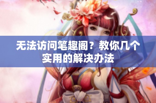 无法访问笔趣阁？教你几个实用的解决办法