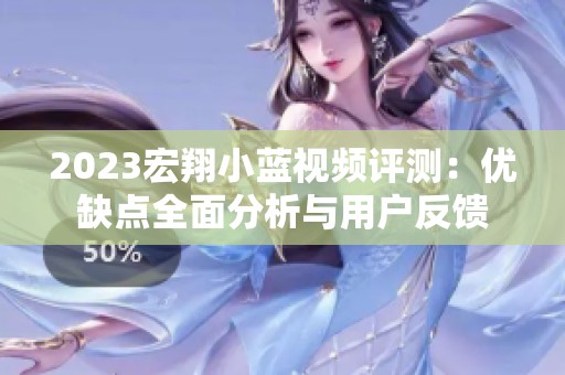 2023宏翔小蓝视频评测：优缺点全面分析与用户反馈