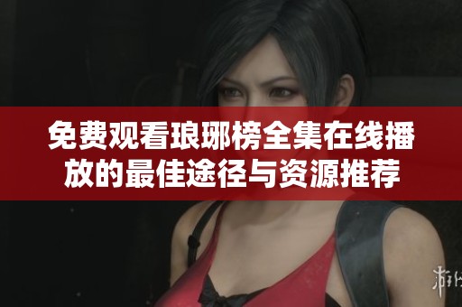 免费观看琅琊榜全集在线播放的最佳途径与资源推荐