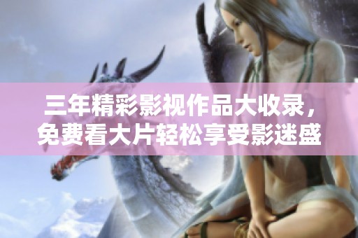 三年精彩影视作品大收录，免费看大片轻松享受影迷盛宴！