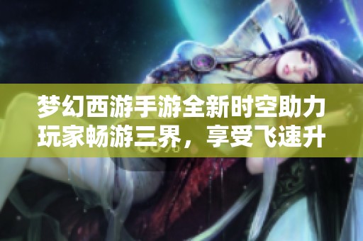 梦幻西游手游全新时空助力玩家畅游三界，享受飞速升级的乐趣