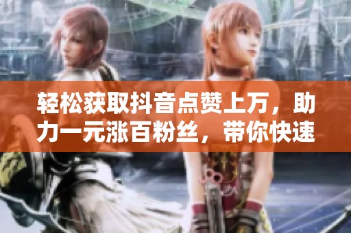 轻松获取抖音点赞上万，助力一元涨百粉丝，带你快速刷快手双击点赞