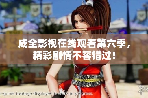 成全影视在线观看第六季，精彩剧情不容错过！