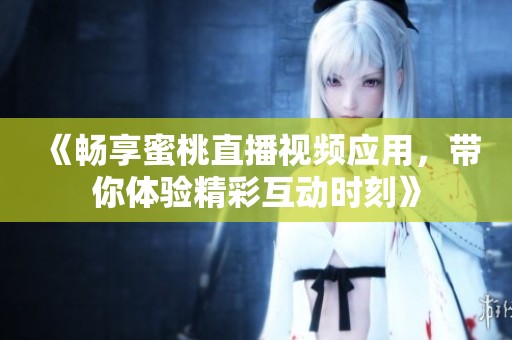 《畅享蜜桃直播视频应用，带你体验精彩互动时刻》