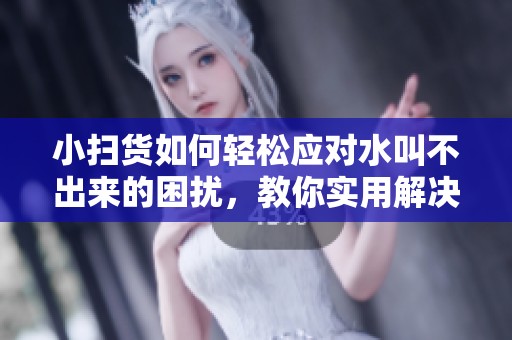 小扫货如何轻松应对水叫不出来的困扰，教你实用解决方法