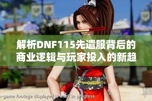 解析DNF115先遣服背后的商业逻辑与玩家投入的新趋势