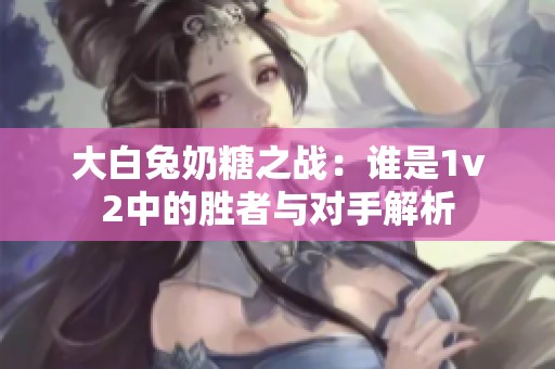大白兔奶糖之战：谁是1v2中的胜者与对手解析