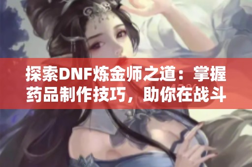 探索DNF炼金师之道：掌握药品制作技巧，助你在战斗中提升实力