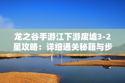龙之谷手游江下游废墟3-2星攻略：详细通关秘籍与步骤分享