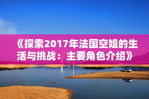 《探索2017年法国空姐的生活与挑战：主要角色介绍》