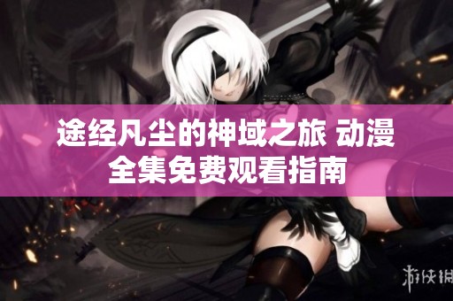 途经凡尘的神域之旅 动漫全集免费观看指南
