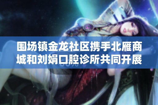 围场镇金龙社区携手北雁商城和刘娟口腔诊所共同开展便民服务活动