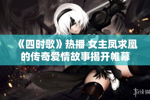 《四时歌》热播 女主凤求凰的传奇爱情故事揭开帷幕