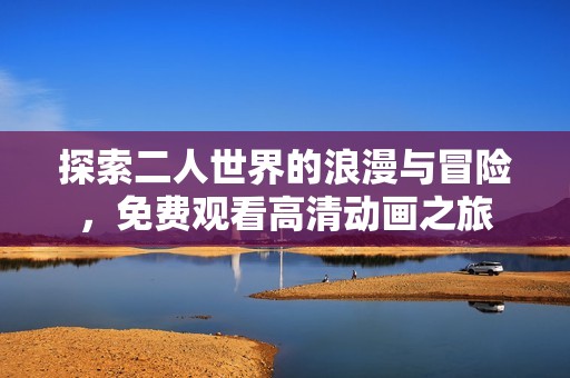 探索二人世界的浪漫与冒险，免费观看高清动画之旅