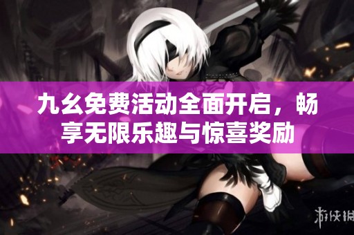 九幺免费活动全面开启，畅享无限乐趣与惊喜奖励