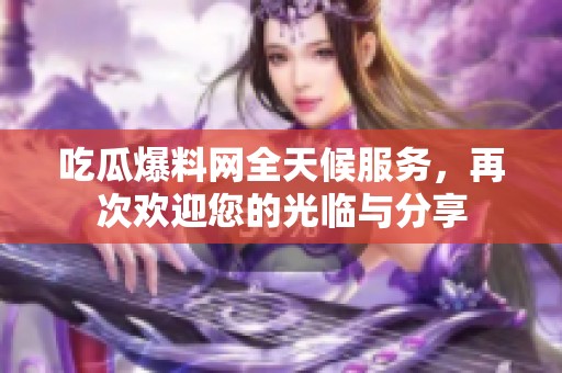 吃瓜爆料网全天候服务，再次欢迎您的光临与分享