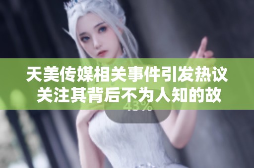 天美传媒相关事件引发热议 关注其背后不为人知的故事