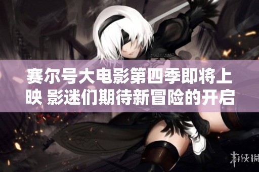 赛尔号大电影第四季即将上映 影迷们期待新冒险的开启