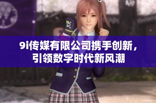 9i传媒有限公司携手创新，引领数字时代新风潮
