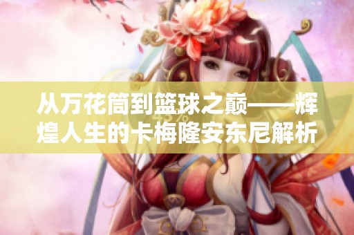 从万花筒到篮球之巅——辉煌人生的卡梅隆安东尼解析