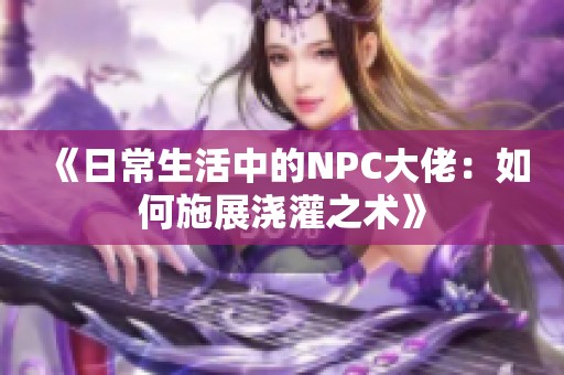《日常生活中的NPC大佬：如何施展浇灌之术》
