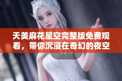 天美麻花星空完整版免费观看，带你沉浸在奇幻的夜空之旅
