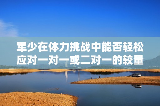 军少在体力挑战中能否轻松应对一对一或二对一的较量