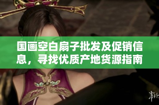 国画空白扇子批发及促销信息，寻找优质产地货源指南
