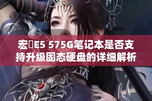 宏碁E5 575G笔记本是否支持升级固态硬盘的详细解析