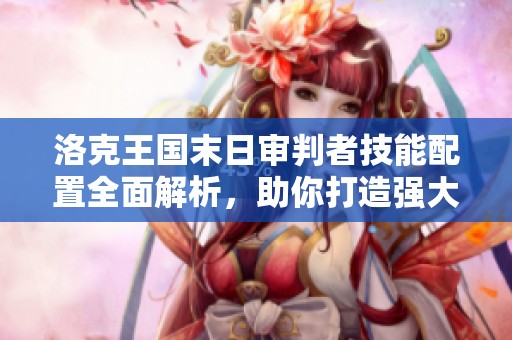 洛克王国末日审判者技能配置全面解析，助你打造强大战斗套路